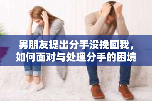 男朋友提出分手没挽回我，如何面对与处理分手的困境