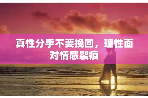 真性分手不要挽回，理性面对情感裂痕