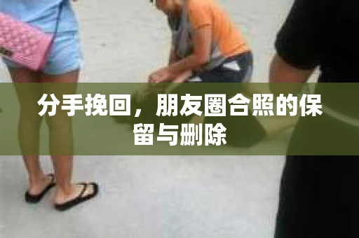 分手挽回，朋友圈合照的保留与删除