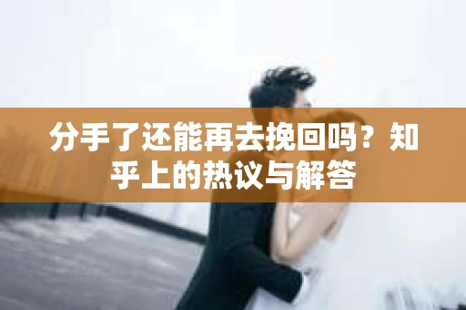 分手了还能再去挽回吗？知乎上的热议与解答