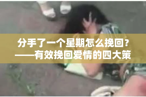 分手了一个星期怎么挽回？——有效挽回爱情的四大策略