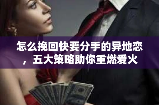 怎么挽回快要分手的异地恋，五大策略助你重燃爱火