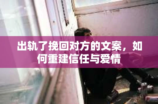 出轨了挽回对方的文案，如何重建信任与爱情
