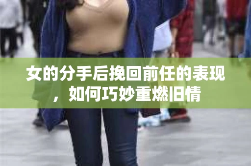 女的分手后挽回前任的表现，如何巧妙重燃旧情