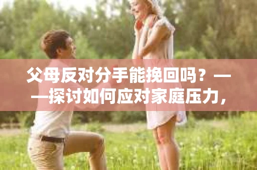 父母反对分手能挽回吗？——探讨如何应对家庭压力，维护爱情