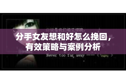 分手女友想和好怎么挽回，有效策略与案例分析