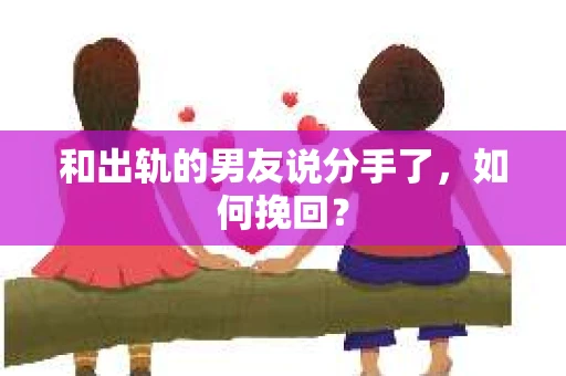 和出轨的男友说分手了,如何挽回? 和出轨的男友说分手了,如何挽回?
