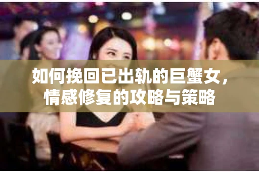 如何挽回已出轨的巨蟹女，情感修复的攻略与策略
