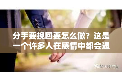 分手要挽回要怎么做？这是一个许多人在感情中都会遇到的问题。面对分手，有些人选择放手，有些人则试图挽回。那么，分手后如何挽回呢？以下是一些建议，希望能帮助你重拾爱情的美好
