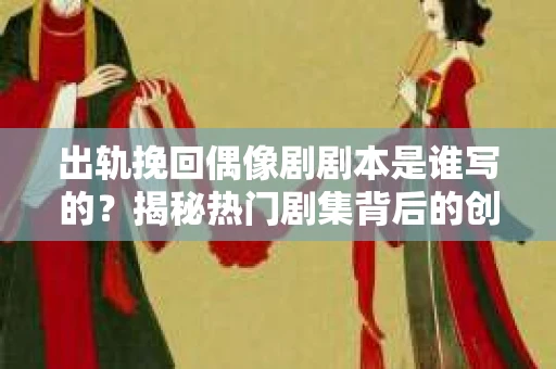 出轨挽回偶像剧剧本是谁写的？揭秘热门剧集背后的创作故事
