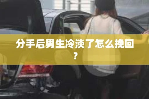 分手后男生冷淡了怎么挽回？