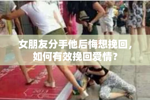 女朋友分手他后悔想挽回，如何有效挽回爱情？