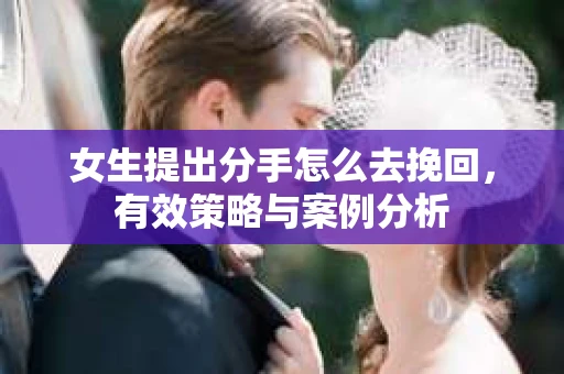 女生提出分手怎么去挽回，有效策略与案例分析
