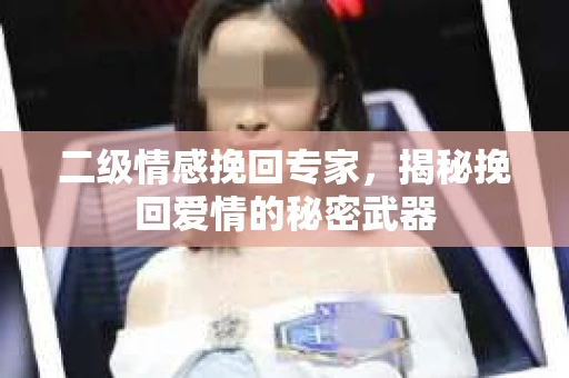 二级情感挽回专家，揭秘挽回爱情的秘密武器