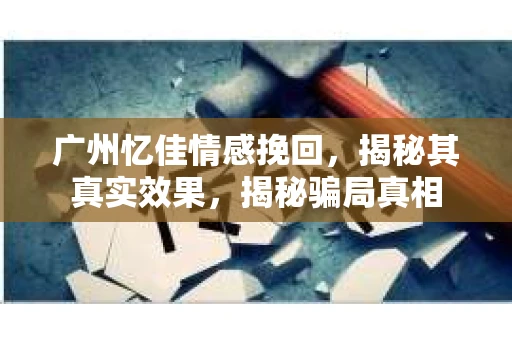 广州忆佳情感挽回，揭秘其真实效果，揭秘骗局真相