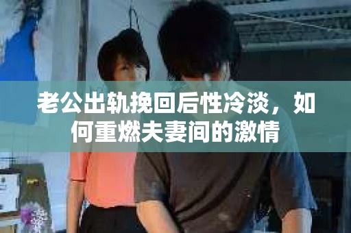 老公出轨挽回后性冷淡，如何重燃夫妻间的激情