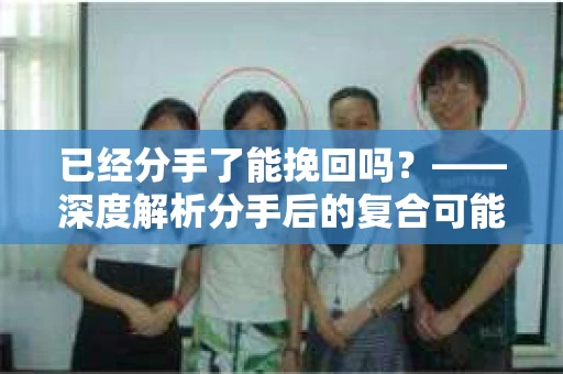 已经分手了能挽回吗？——深度解析分手后的复合可能性