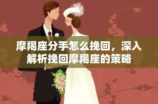 摩羯座分手怎么挽回，深入解析挽回摩羯座的策略