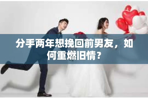 分手两年想挽回前男友，如何重燃旧情？