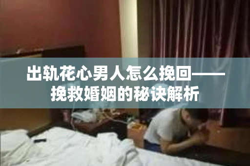 出轨花心男人怎么挽回——挽救婚姻的秘诀解析