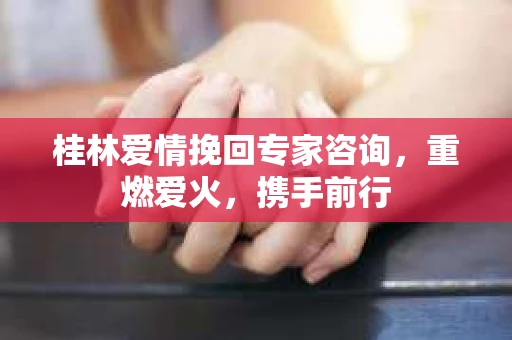 桂林爱情挽回专家咨询，重燃爱火，携手前行