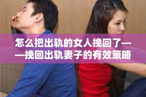 怎么把出轨的女人挽回了——挽回出轨妻子的有效策略