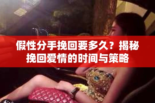 假性分手挽回要多久？揭秘挽回爱情的时间与策略