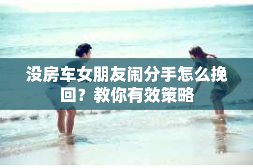 没房车女朋友闹分手怎么挽回？教你有效策略