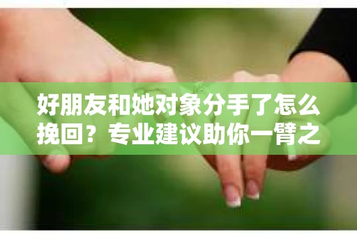 好朋友和她对象分手了怎么挽回？专业建议助你一臂之力
