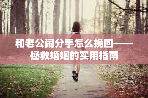 和老公闹分手怎么挽回——拯救婚姻的实用指南