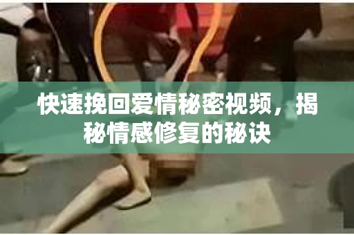 快速挽回爱情秘密视频，揭秘情感修复的秘诀