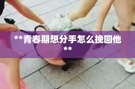 **青春期想分手怎么挽回他**