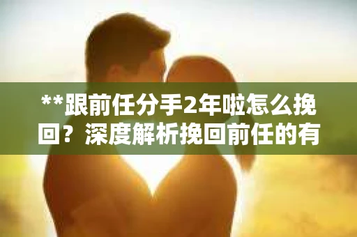 **跟前任分手2年啦怎么挽回？深度解析挽回前任的有效策略**