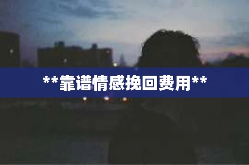 **靠谱情感挽回费用**