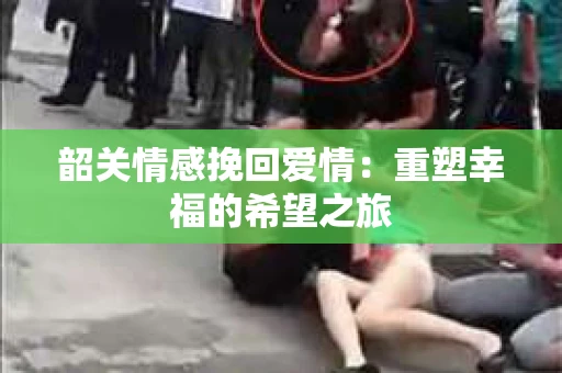 韶关情感挽回爱情：重塑幸福的希望之旅