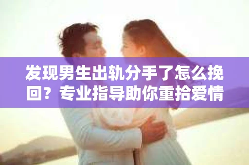 发现男生出轨分手了怎么挽回？专业指导助你重拾爱情