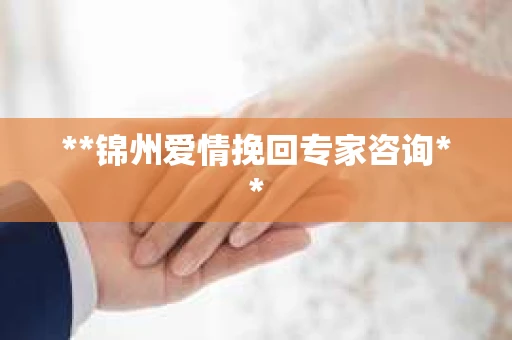 **锦州爱情挽回专家咨询** **锦州爱情挽回专家咨询**