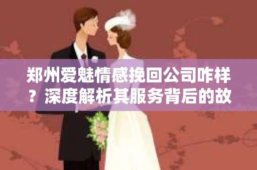 郑州爱魅情感挽回公司咋样？深度解析其服务背后的故事