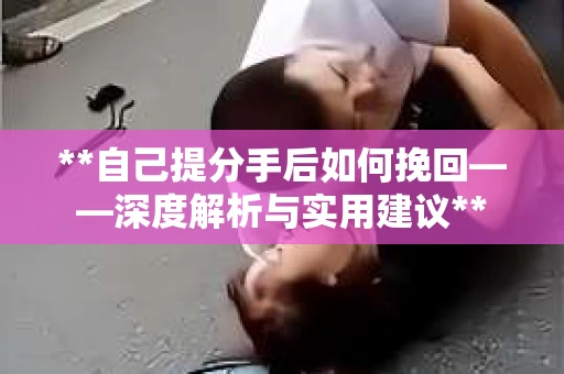 **自己提分手后如何挽回——深度解析与实用建议**