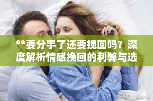**要分手了还要挽回吗？深度解析情感挽回的利弊与选择**