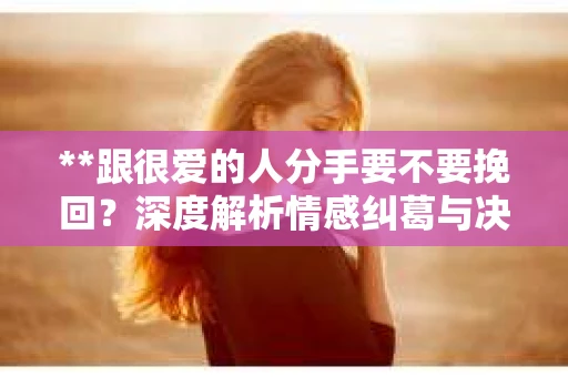 **跟很爱的人分手要不要挽回？深度解析情感纠葛与决策之道**