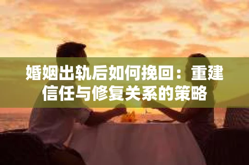 婚姻出轨后如何挽回：重建信任与修复关系的策略