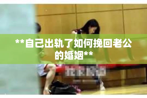 **自己出轨了如何挽回老公的婚姻**