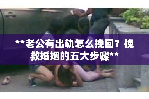**老公有出轨怎么挽回？挽救婚姻的五大步骤**