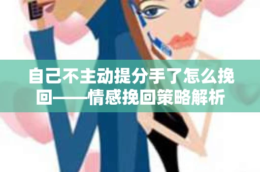 自己不主动提分手了怎么挽回——情感挽回策略解析