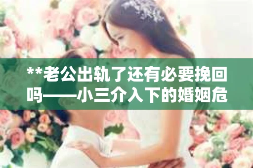 **老公出轨了还有必要挽回吗——小三介入下的婚姻危机解析** **老公出轨了还有必要挽回吗——小三介入下的婚姻危机解析**