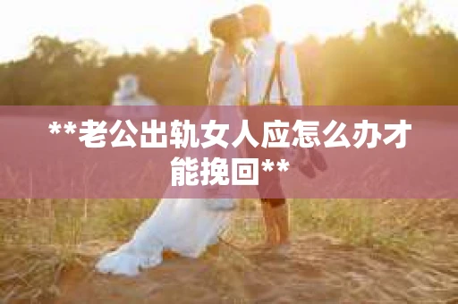 **老公出轨女人应怎么办才能挽回**