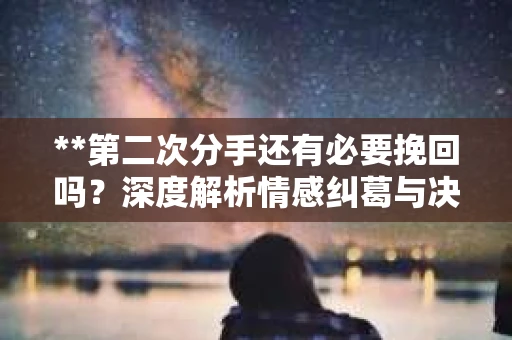 **第二次分手还有必要挽回吗？深度解析情感纠葛与决策考量**