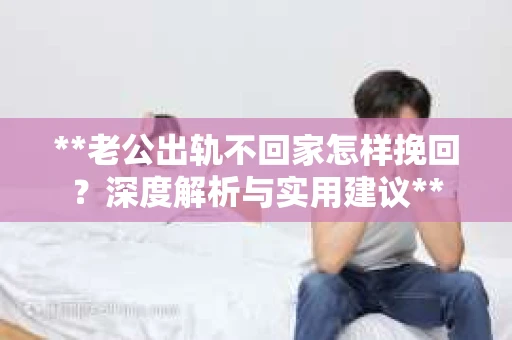 **老公出轨不回家怎样挽回？深度解析与实用建议**