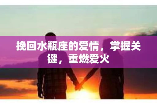 挽回水瓶座的爱情，掌握关键，重燃爱火